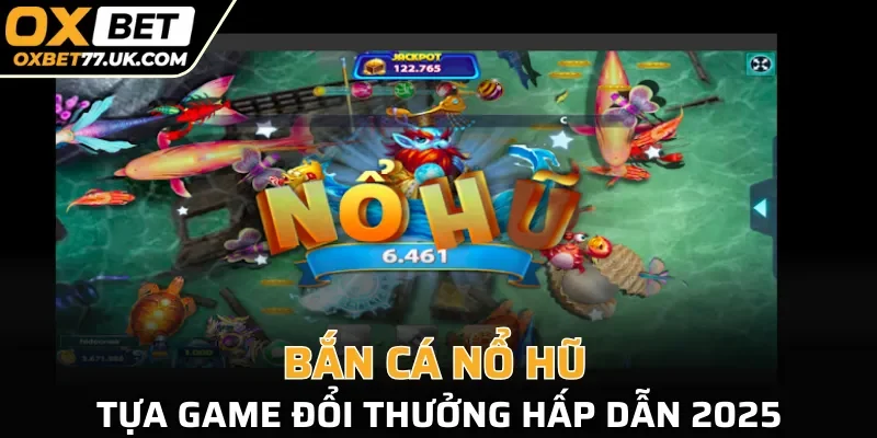 Bắn cá nổ hũ - Tựa game đổi thưởng hấp dẫn 2025