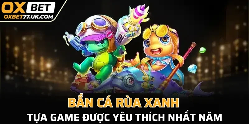 Bắn cá Rùa Xanh - tựa game được yêu thích nhất năm