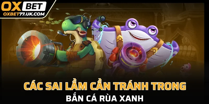 Các sai lầm trong bắn cá Rùa Xanh