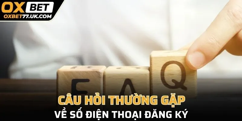 Câu hỏi thường gặp về số điện thoại đăng ký tài khoản