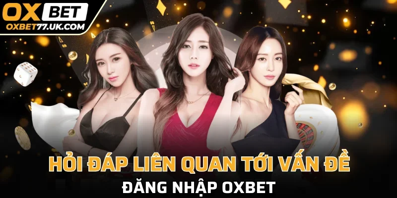 Giải đáp các thắc mắc có liên quan đăng nhập OXBET